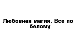 Любовная магия. Все по - белому 